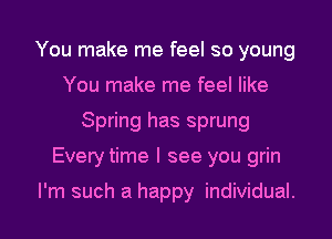 You make me feel so young
You make me feel like
Spring has sprung

Every time I see you grin

I'm such a happy individual. I