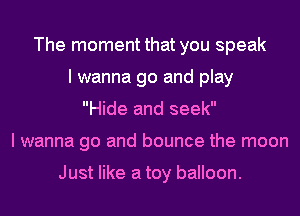 The moment that you speak
I wanna go and play
Hide and seek
I wanna go and bounce the moon

Just like a toy balloon.