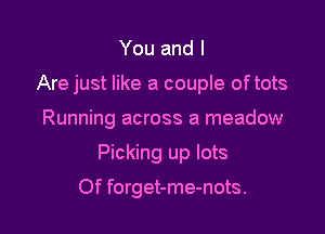You and I
Are just like a couple oftots

Running across a meadow

Picking up lots

Of forget-me-nots.