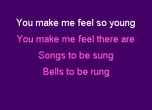 You make me feel so young

You make me feel there are

Songs to be sung

Bells to be rung
