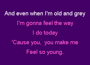 And even when I'm old and grey
I'm gonna feel the way
I do today

'Cause you. you make me

Feel so young.