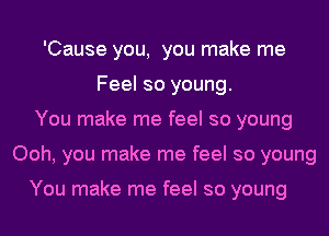 'Cause you, you make me
Feel so young.
You make me feel so young
Ooh, you make me feel so young

You make me feel so young