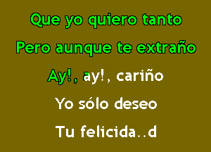 Que yo quiero tanto

Pero aunque te extrario

Ay!, ay!, caririo

Yo sdlo deseo
Tu felicida..d