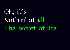 Oh, it's
Nothin' at all

The secret of life