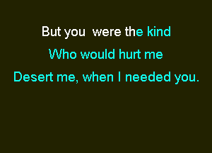 But you were the kind

Who would hurt me
Des