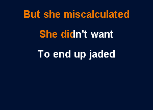 But she miscalculated

She didn't want

To end up jaded