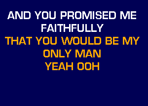 AND YOU PROMISED ME
FAITHFULLY

THAT YOU WOULD BE MY
ONLY MAN
YEAH 00H