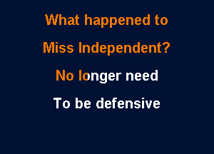 What happened to

Miss Independent?
No longer need

To be defensive