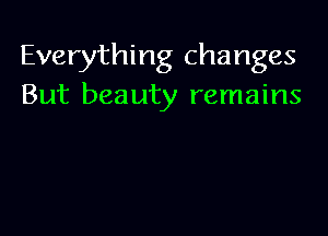 Everything changes
But beauty remains