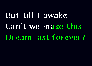 But till I awake
Can't we make this

Dream last forever?
