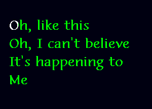 Oh, like this
Oh, I can't believe

It's happening to
Me