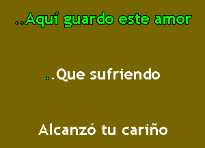 ..Aqui guardo este amor

..Que sufriendo

Alcanzb tu caririo