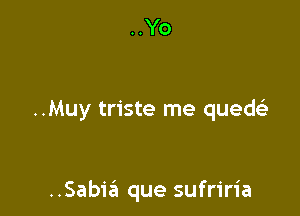 ..Yo

..Muy triste me quedt'a

..Sabia que sufriria