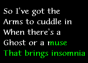So I've got the

Arms to cuddle in
When there's a
Ghost or a muse
That brings insomnia