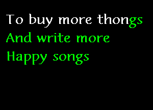 11)buyrnorethongs
And write more

Happy songs