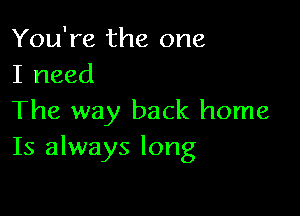 You're the one
I need

The way back home
Is always long