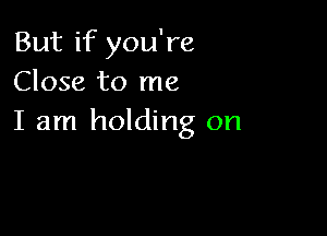 But if you're
Close to me

I am holding on