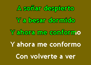 A sofiar despierto
Y a besar dormido

Y ahora me conformo

Y ahora me conformo

Con volverte a ver l