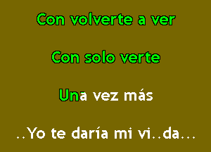 Con volverte a ver
Con solo verte

Una vez mas

..Yo te daria mi vi..da...