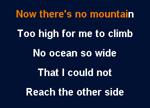 Now there's no mountain

Too high for me to climb

No ocean so wide
That I could not
Reach the other side