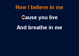 Now I believe in me

Cause you live

And breathe in me