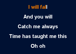 I will fall
And you will

Catch me always

Time has taught me this

Oh oh