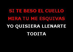 SI TE BESO EL CUELLO
MIRATU ME ESQUIVAS
Y0 QUISIERA LLENARTE
TODITA