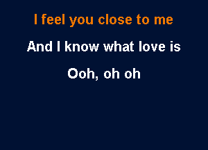 I feel you close to me

And I know what love is

Ooh, oh oh