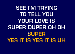 SEE I'M TRYING
TO TELL YOU
YOUR LOVE IS
SUPER DUPER 0H 0H
SUPER
YES IT IS YES IT IS UH