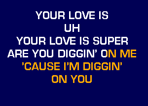 YOUR LOVE IS
UH
YOUR LOVE IS SUPER
ARE YOU DIGGIM ON ME
'CAUSE I'M DIGGIM
ON YOU