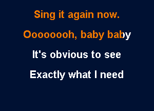 Sing it again now.

Oooooooh, baby baby

It's obvious to see

Exactly what I need