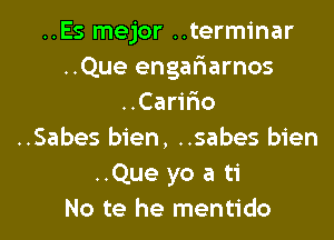 ..Es mejor ..terminar
..Que engafiarnos
..Caririo

..Sabes bien, ..sabes bien
..Que yo a ti
No te he mentido