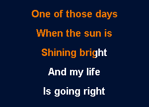 One of those days

When the sun is
Shining bright
And my life
Is going right