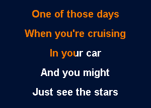 One of those days

When you're cruising

In your car
And you might

Just see the stars