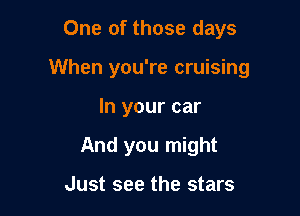 One of those days

When you're cruising

In your car
And you might

Just see the stars