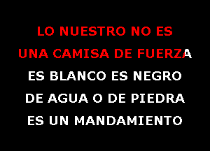 L0 NUESTRO N0 ES
UNA CAMISA DE FUERZA
ES BLANCO ES NEGRO
DE AGUA 0 DE PIEDRA
ES UN MANDAMIENTO