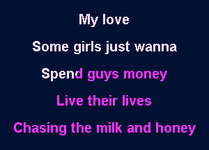 My love
Some girls just wanna
Spend guys money

Live their lives

Chasing the milk and honey