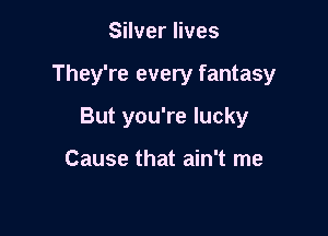 Silver lives

They're every fantasy

But you're lucky

Cause that ain't me