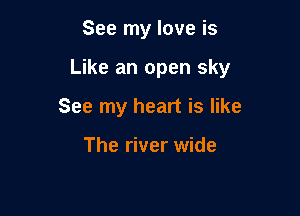 See my love is

Like an open sky

See my heart is like

The river wide