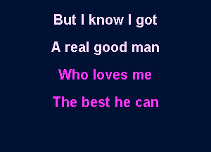 But I know I got

A real good man
Who loves me

The best he can
