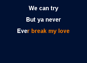 We can try

But ya never

Ever break my love