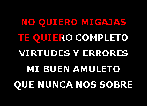 N0 QUIERO MIGAJAS
TE QUIERO COMPLETO
VIRTUDES Y ERRORES
MI BUEN AMULETO
QUE NUNCA NOS SOBRE