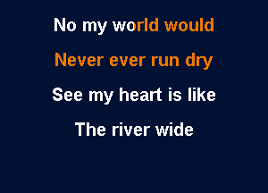 No my world would

Never ever run dry

See my heart is like

The river wide