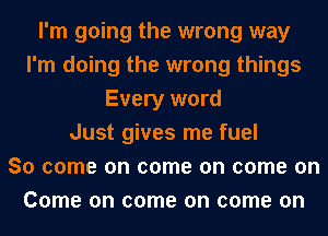 I'm going the wrong way
I'm doing the wrong things
Every word
Just gives me fuel
So come on come on come on
Come on come on come on