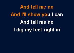 And tell me no
And I'll show you I can
And tell me no

I dig my feet right in