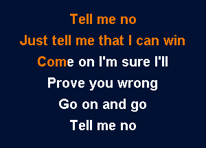 Tell me no
Just tell me that I can win
Come on I'm sure I'll

Prove you wrong
Go on and go
Tell me no