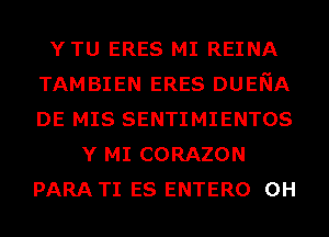 YTU ERES MI REINA
TAMBIEN ERES DUENA
DE MIS SENTIMIENTOS

Y MI CORAZON
PARA TI ES ENTERO 0H