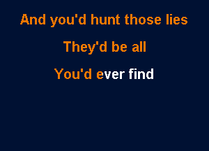 And you'd hunt those lies
They'd be all

You'd ever find