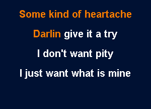 Some kind of heartache

Darlin give it a try

I don't want pity

Ijust want what is mine