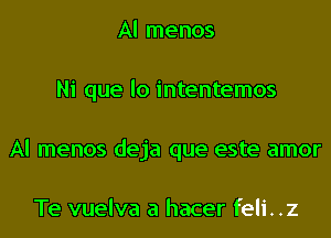 Al menos
Ni que lo intentemos
Al menos deja que este amor

Te vuelva a hacer feli..z